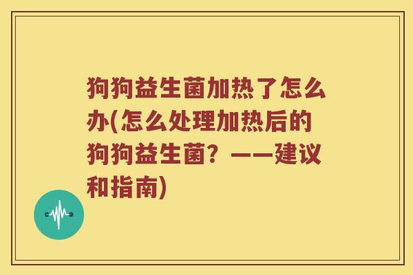 狗狗益生菌加热了怎么办(怎么处理加热后的狗狗益生菌？——建议和指南)