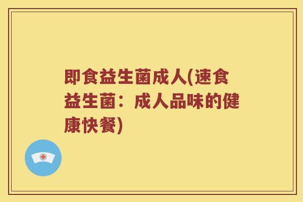 即食益生菌成人(速食益生菌:成人品味的健康快餐) 即食益生菌成人(速食益生菌:成人品味的健康快餐)
