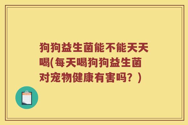狗狗益生菌能不能天天喝(每天喝狗狗益生菌对宠物健康有害吗？)
