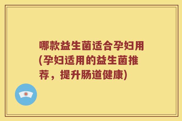 哪款益生菌适合孕妇用(孕妇适用的益生菌推荐，提升肠道健康)