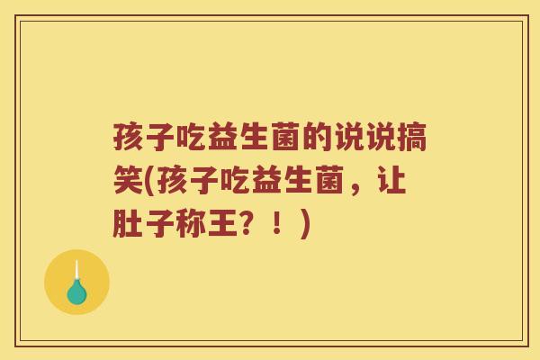 孩子吃益生菌的说说搞笑(孩子吃益生菌，让肚子称王？！)