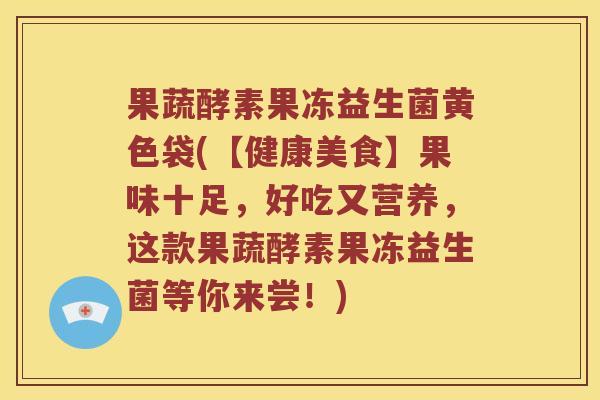 果蔬酵素果冻益生菌黄色袋(【健康美食】果味十足,好吃又营养,这款果蔬酵素果冻益生菌等你来尝!) 果蔬酵素果冻益生菌黄色袋(【健康美食】果味十足,好吃又营养,这款果蔬酵素果冻益生菌等你来尝!)