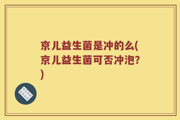 京儿益生菌是冲的么(京儿益生菌可否冲泡？)
