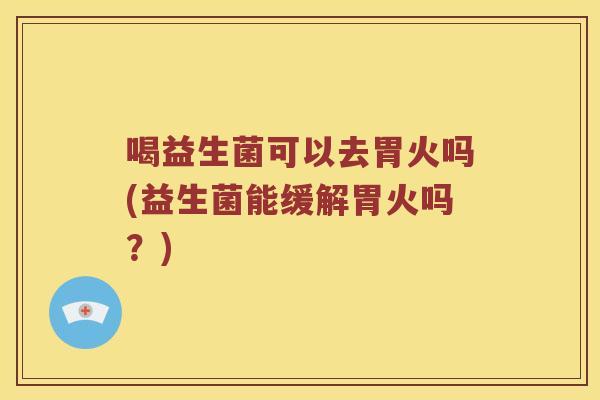 喝益生菌可以去胃火吗(益生菌能缓解胃火吗？)