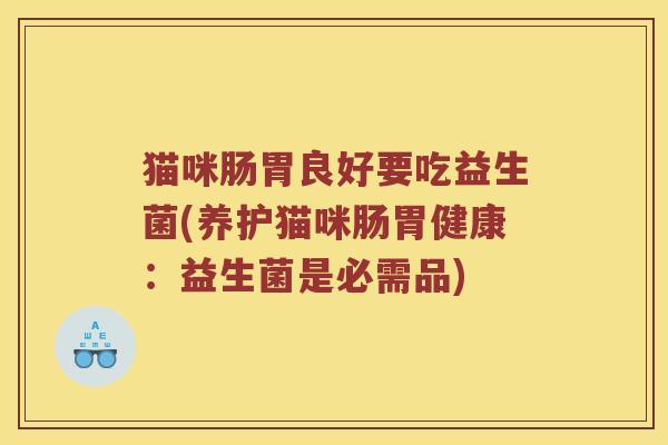 猫咪肠胃良好要吃益生菌(养护猫咪肠胃健康:益生菌是必需品) 猫咪肠胃良好要吃益生菌(养护猫咪肠胃健康:益生菌是必需品)