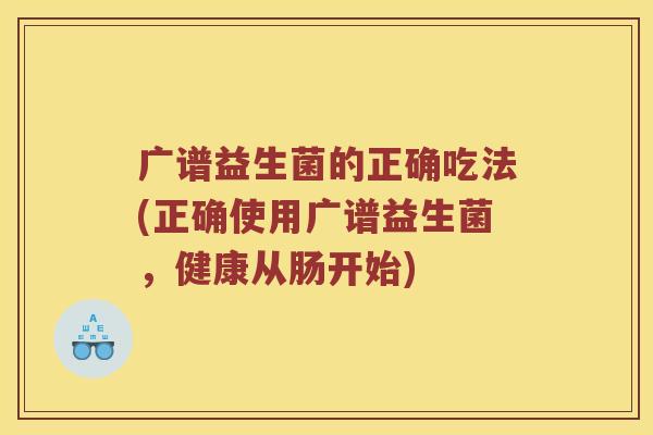 广谱益生菌的正确吃法(正确使用广谱益生菌,健康从肠开始) 广谱益生菌的正确吃法(正确使用广谱益生菌,健康从肠开始)