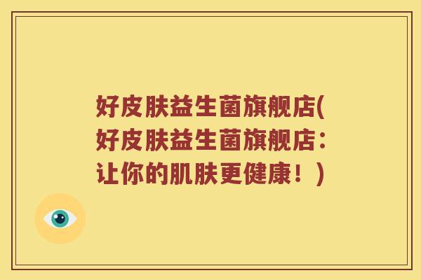好皮肤益生菌旗舰店(好皮肤益生菌旗舰店：让你的肌肤更健康！)