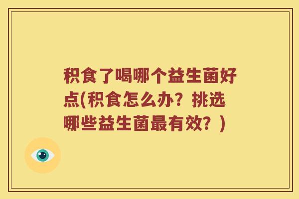 积食了喝哪个益生菌好点(积食怎么办？挑选哪些益生菌最有效？)