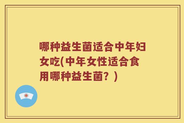 哪种益生菌适合中年妇女吃(中年女性适合食用哪种益生菌?) 哪种益生菌适合中年妇女吃(中年女性适合食用哪种益生菌?)