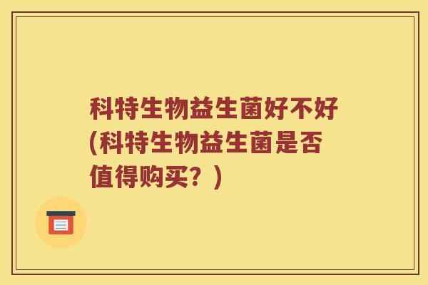 科特生物益生菌好不好(科特生物益生菌是否值得购买？)