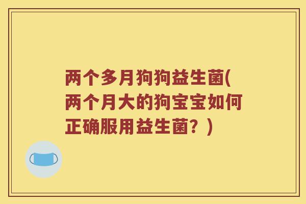 两个多月狗狗益生菌(两个月大的狗宝宝如何正确服用益生菌？)
