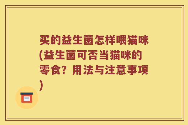 买的益生菌怎样喂猫咪(益生菌可否当猫咪的零食？用法与注意事项)