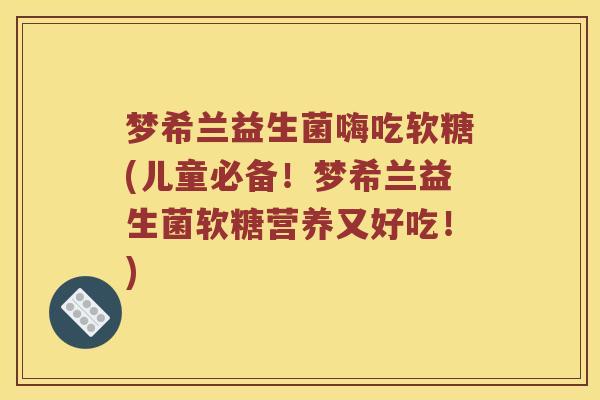 梦希兰益生菌嗨吃软糖(儿童必备!梦希兰益生菌软糖营养又好吃!) 梦希兰益生菌嗨吃软糖(儿童必备!梦希兰益生菌软糖营养又好吃!)