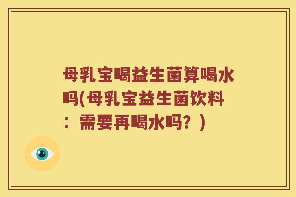 母乳宝喝益生菌算喝水吗(母乳宝益生菌饮料：需要再喝水吗？)
