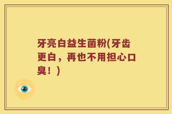 牙亮白益生菌粉(牙齿更白，再也不用担心口臭！)