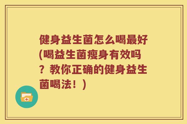 健身益生菌怎么喝最好(喝益生菌瘦身有效吗？教你正确的健身益生菌喝法！)