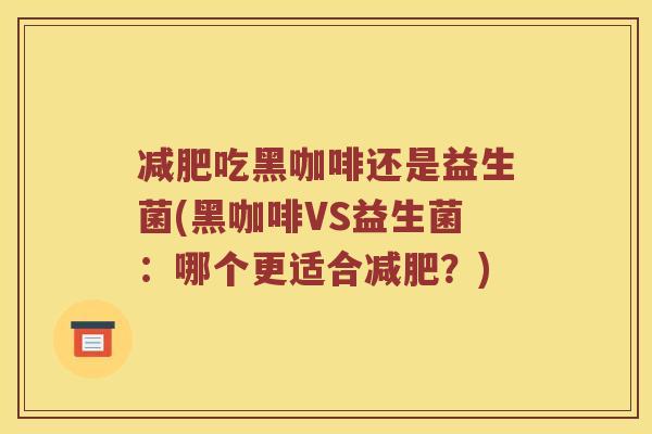 减肥吃黑咖啡还是益生菌(黑咖啡VS益生菌：哪个更适合减肥？)