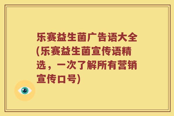 乐赛益生菌广告语大全(乐赛益生菌宣传语精选，一次了解所有营销宣传口号)