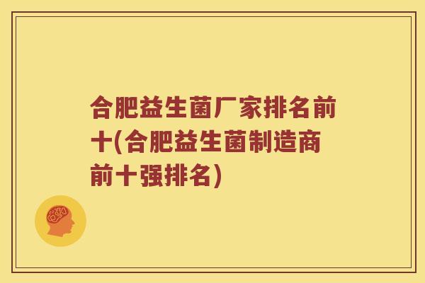 合肥益生菌厂家排名前十(合肥益生菌制造商前十强排名)