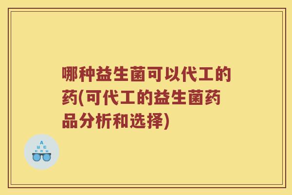 哪种益生菌可以代工的药(可代工的益生菌药品分析和选择)