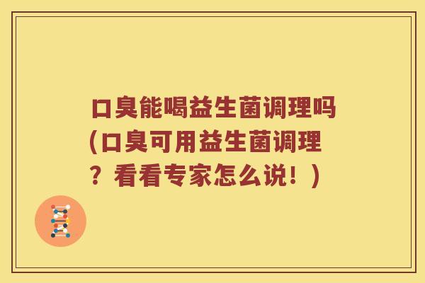 口臭能喝益生菌调理吗(口臭可用益生菌调理？看看专家怎么说！)