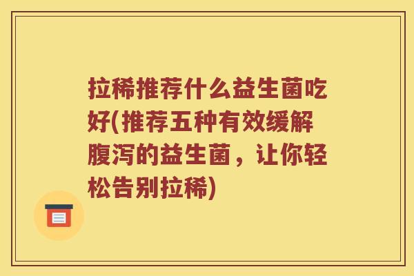 拉稀推荐什么益生菌吃好(推荐五种有效缓解腹泻的益生菌，让你轻松告别拉稀)