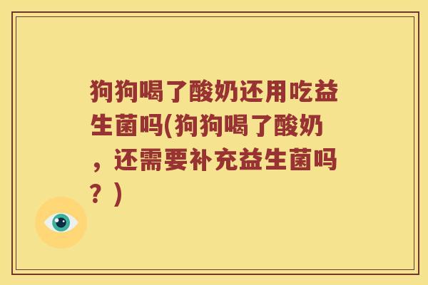 狗狗喝了酸奶还用吃益生菌吗(狗狗喝了酸奶，还需要补充益生菌吗？)