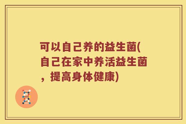 可以自己养的益生菌(自己在家中养活益生菌,提高身体健康) 可以自己养的益生菌(自己在家中养活益生菌,提高身体健康)