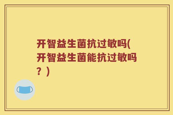 开智益生菌抗过敏吗(开智益生菌能抗过敏吗？)