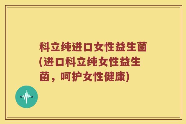 科立纯进口女性益生菌(进口科立纯女性益生菌,呵护女性健康) 科立纯进口女性益生菌(进口科立纯女性益生菌,呵护女性健康)