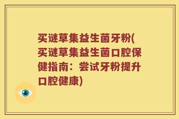 买谜草集益生菌牙粉(买谜草集益生菌口腔保健指南：尝试牙粉提升口腔健康)