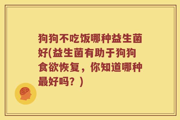 狗狗不吃饭哪种益生菌好(益生菌有助于狗狗食欲恢复，你知道哪种最好吗？)