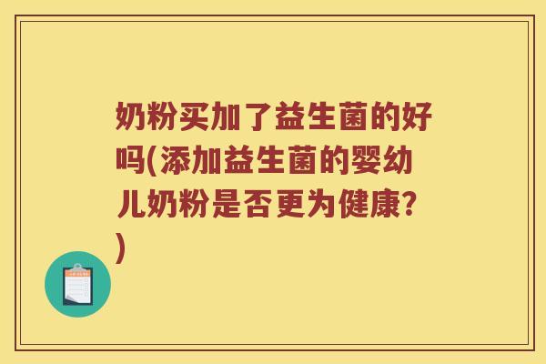 奶粉买加了益生菌的好吗(添加益生菌的婴幼儿奶粉是否更为健康？)