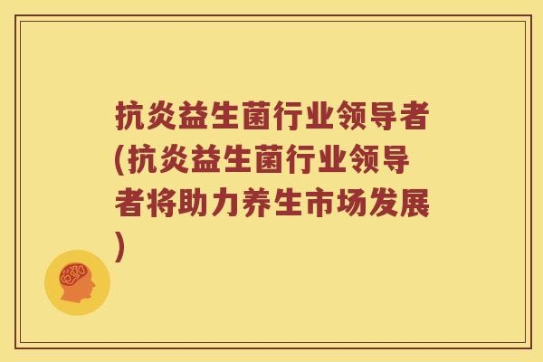 抗炎益生菌行业领导者(抗炎益生菌行业领导者将助力养生市场发展)