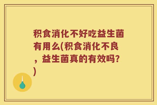 积食消化不好吃益生菌有用么(积食消化不良，益生菌真的有效吗？)