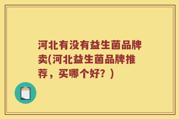 河北有没有益生菌品牌卖(河北益生菌品牌推荐，买哪个好？)