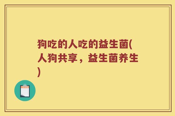 狗吃的人吃的益生菌(人狗共享，益生菌养生)