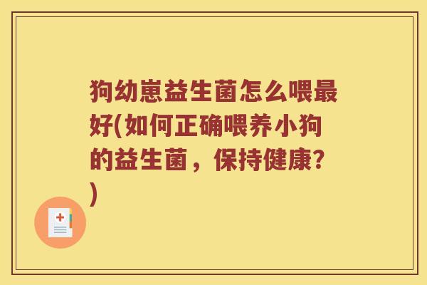 狗幼崽益生菌怎么喂最好(如何正确喂养小狗的益生菌，保持健康？)
