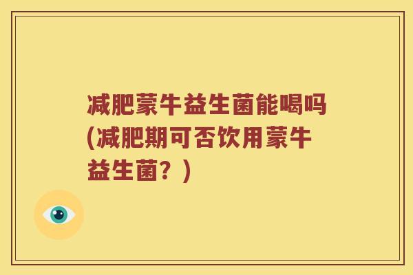 减肥蒙牛益生菌能喝吗(减肥期可否饮用蒙牛益生菌？)