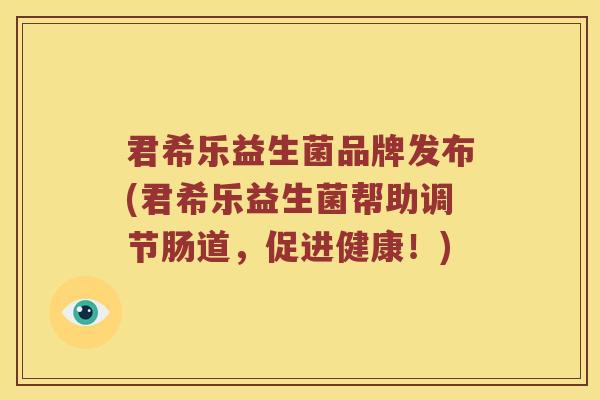 君希乐益生菌品牌发布(君希乐益生菌帮助调节肠道，促进健康！)
