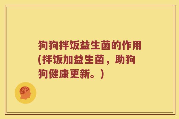 狗狗拌饭益生菌的作用(拌饭加益生菌，助狗狗健康更新。)