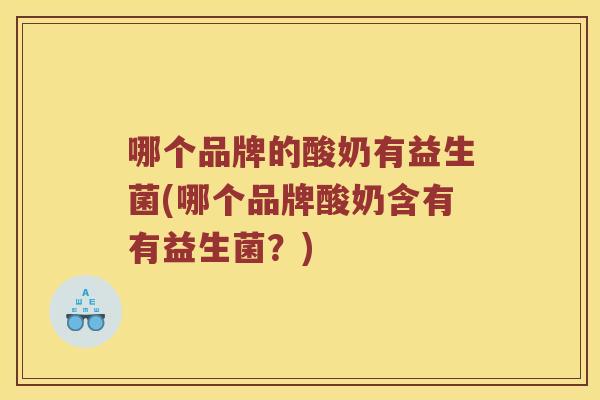 哪个品牌的酸奶有益生菌(哪个品牌酸奶含有有益生菌？)