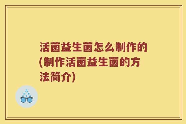 活菌益生菌怎么制作的(制作活菌益生菌的方法简介)