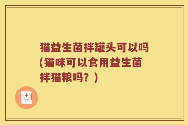 猫益生菌拌罐头可以吗(猫咪可以食用益生菌拌猫粮吗？)