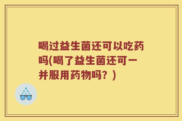 喝过益生菌还可以吃药吗(喝了益生菌还可一并服用药物吗？)