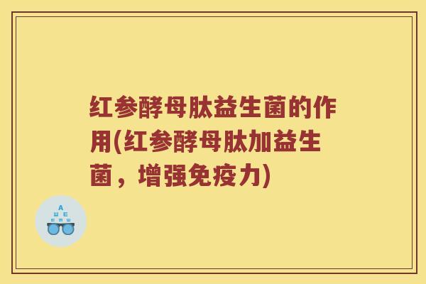 红参酵母肽益生菌的作用(红参酵母肽加益生菌，增强免疫力)