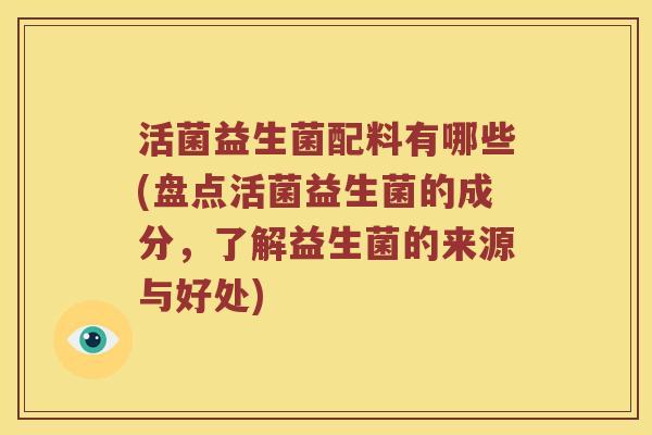 活菌益生菌配料有哪些(盘点活菌益生菌的成分,了解益生菌的来源与好处) 活菌益生菌配料有哪些(盘点活菌益生菌的成分,了解益生菌的来源与好处)