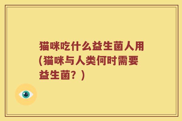 猫咪吃什么益生菌人用(猫咪与人类何时需要益生菌？)