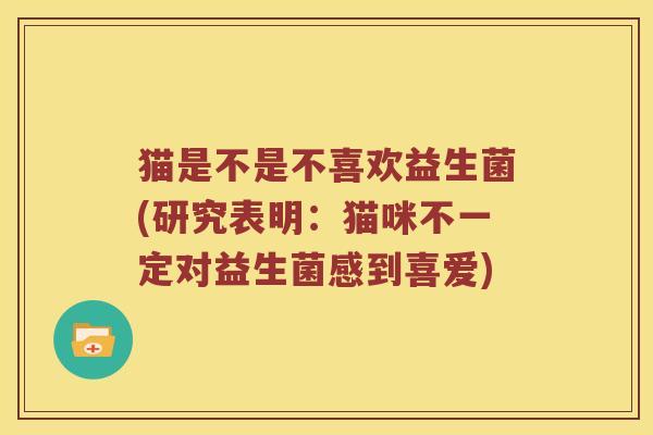 猫是不是不喜欢益生菌(研究表明：猫咪不一定对益生菌感到喜爱)