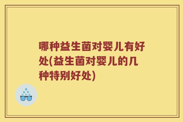 哪种益生菌对婴儿有好处(益生菌对婴儿的几种特别好处) 哪种益生菌对婴儿有好处(益生菌对婴儿的几种特别好处)